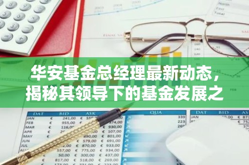 华安基金总经理最新动态，揭秘其领导下的基金发展之路