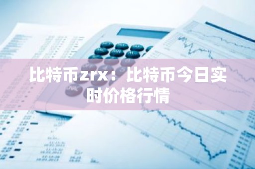 比特币zrx：比特币今日实时价格行情