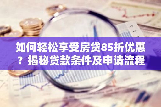 如何轻松享受房贷85折优惠？揭秘贷款条件及申请流程