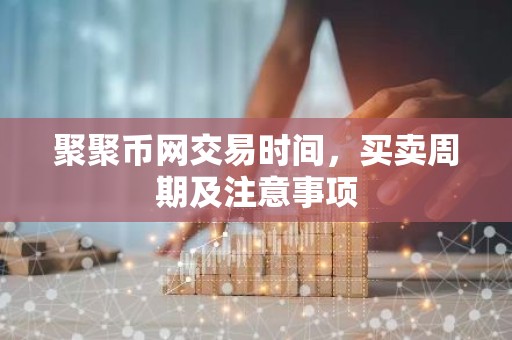 聚聚币网交易时间，买卖周期及注意事项