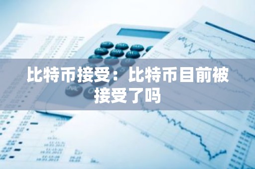 比特币接受：比特币目前被接受了吗