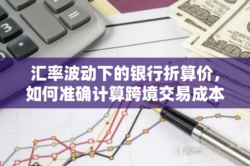 汇率波动下的银行折算价，如何准确计算跨境交易成本？