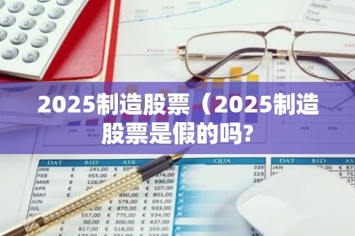 2025制造股票（2025制造股票是假的吗?