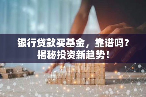 银行贷款买基金，靠谱吗？揭秘投资新趋势！