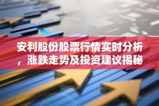 安利股份股票行情实时分析，涨跌走势及投资建议揭秘