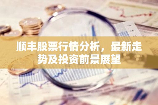顺丰股票行情分析，最新走势及投资前景展望