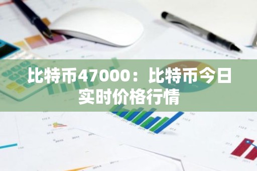 比特币47000：比特币今日实时价格行情