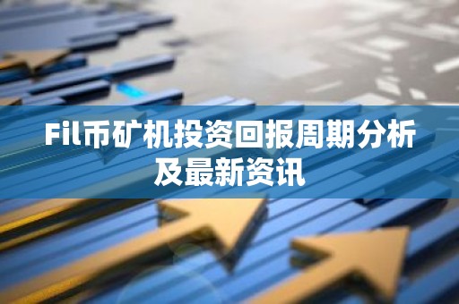 Fil币矿机投资回报周期分析及最新资讯