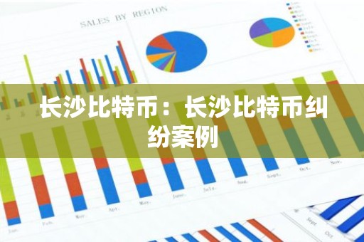 长沙比特币：长沙比特币纠纷案例