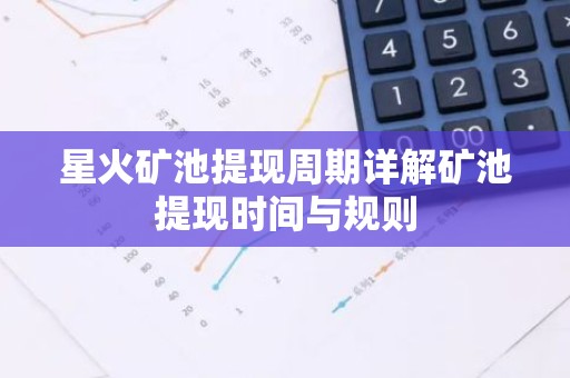 星火矿池提现周期详解矿池提现时间与规则
