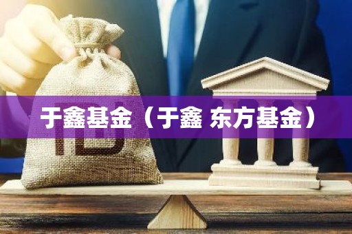 于鑫基金（于鑫 东方基金）