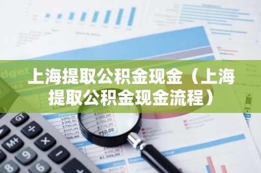 上海提取公积金现金（上海提取公积金现金流程）