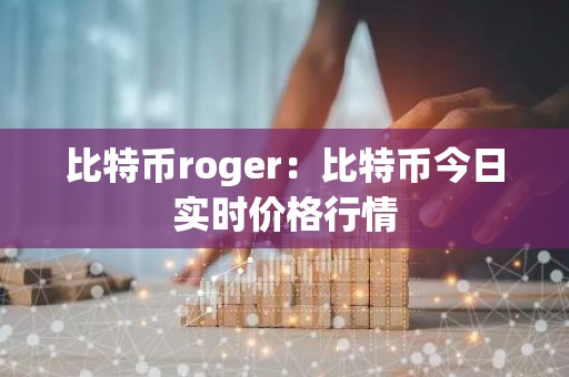 比特币roger：比特币今日实时价格行情