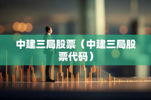 中建三局股票（中建三局股票代码）