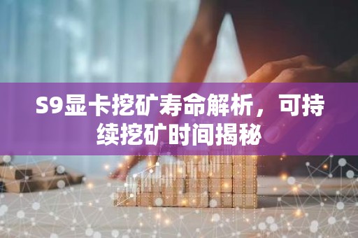 S9显卡挖矿寿命解析，可持续挖矿时间揭秘