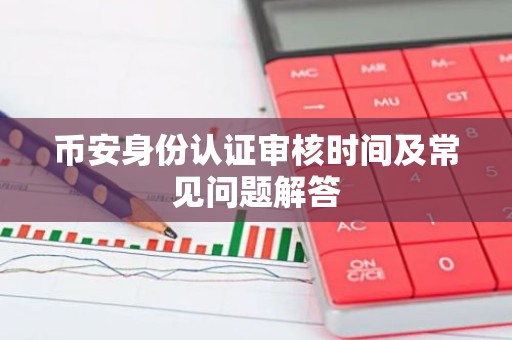 币安身份认证审核时间及常见问题解答