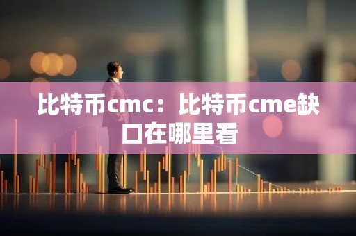 比特币cmc：比特币cme缺口在哪里看
