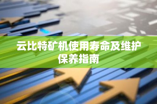 云比特矿机使用寿命及维护保养指南