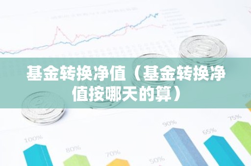 基金转换净值（基金转换净值按哪天的算）