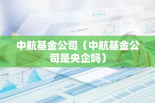 中航基金公司（中航基金公司是央企吗）