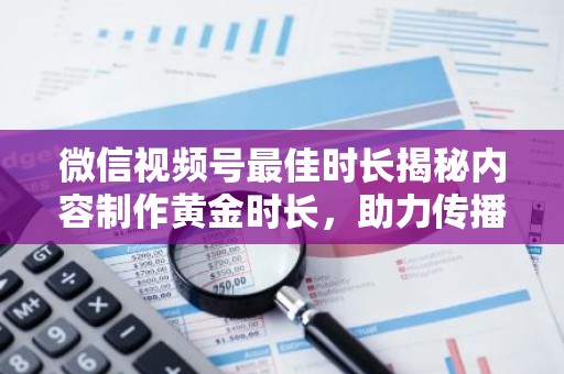 微信视频号最佳时长揭秘内容制作黄金时长，助力传播效果最大化