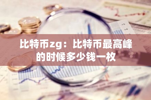 比特币zg：比特币最高峰的时候多少钱一枚