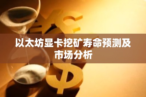 以太坊显卡挖矿寿命预测及市场分析