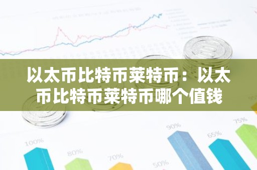 以太币比特币莱特币：以太币比特币莱特币哪个值钱