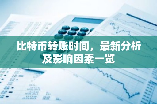 比特币转账时间，最新分析及影响因素一览