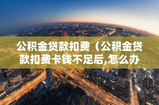 公积金贷款扣费（公积金贷款扣费卡钱不足后,怎么办）