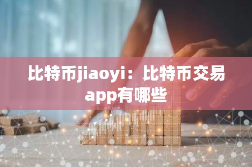 比特币jiaoyi：比特币交易app有哪些