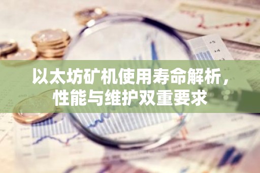 以太坊矿机使用寿命解析，性能与维护双重要求