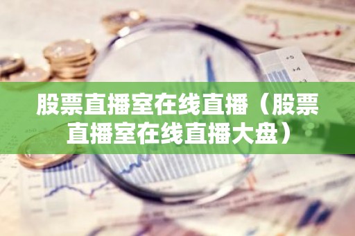 股票直播室在线直播（股票直播室在线直播大盘）