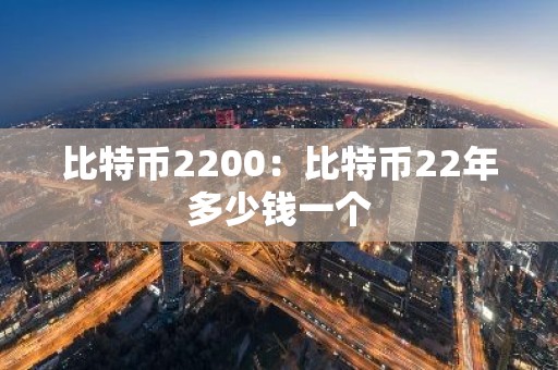 比特币2200：比特币22年多少钱一个