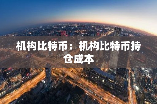 机构比特币：机构比特币持仓成本