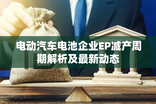 电动汽车电池企业EP减产周期解析及最新动态