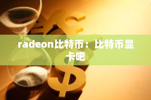 radeon比特币：比特币显卡吧
