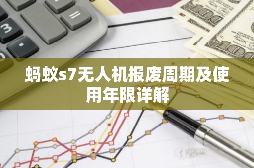 蚂蚁s7无人机报废周期及使用年限详解