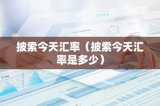 披索今天汇率（披索今天汇率是多少）