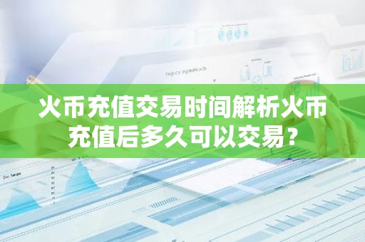 火币充值交易时间解析火币充值后多久可以交易？