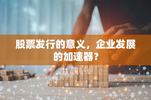 股票发行的意义，企业发展的加速器？
