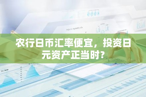农行日币汇率便宜，投资日元资产正当时？