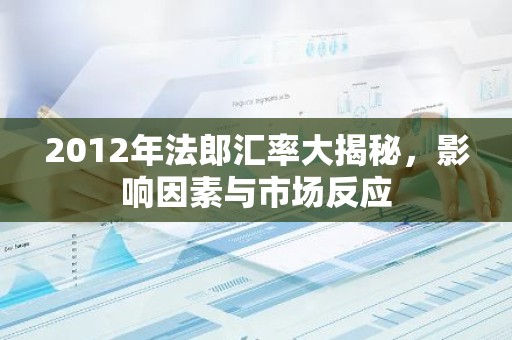2012年法郎汇率大揭秘，影响因素与市场反应
