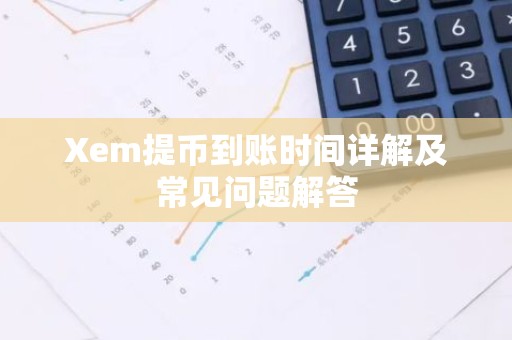 Xem提币到账时间详解及常见问题解答