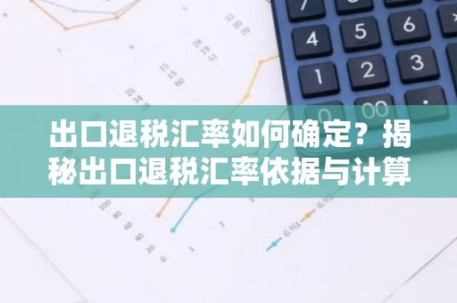 出口退税汇率如何确定？揭秘出口退税汇率依据与计算方法