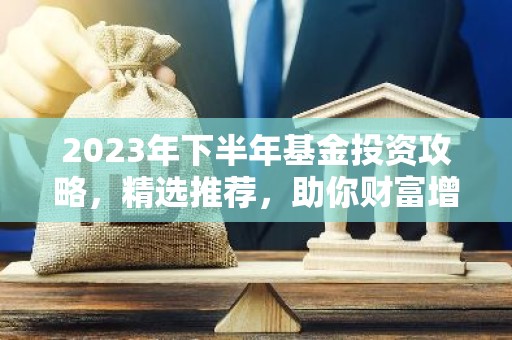 2023年下半年基金投资攻略，精选推荐，助你财富增值！