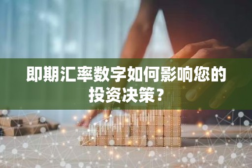即期汇率数字如何影响您的投资决策？
