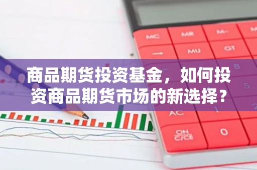商品期货投资基金，如何投资商品期货市场的新选择？