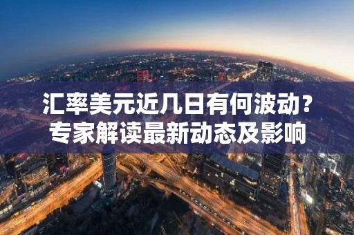 汇率美元近几日有何波动？专家解读最新动态及影响