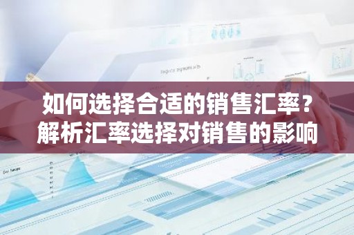 如何选择合适的销售汇率？解析汇率选择对销售的影响